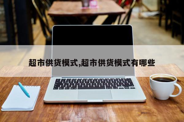 超市供货模式,超市供货模式有哪些