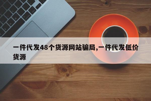一件代发48个货源网站骗局,一件代发低价货源