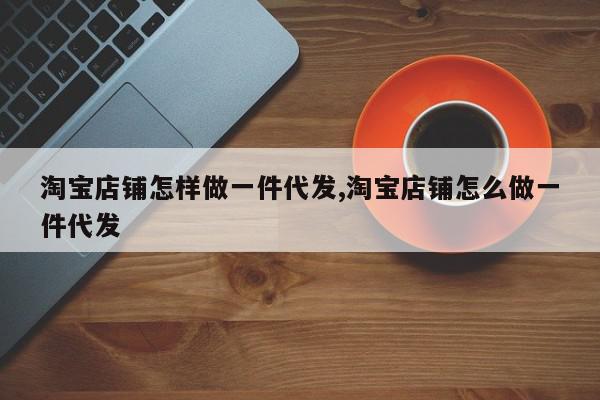 淘宝店铺怎样做一件代发,淘宝店铺怎么做一件代发