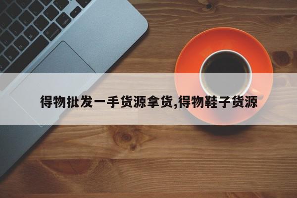 得物批发一手货源拿货,得物鞋子货源