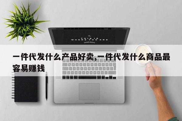 一件代发什么产品好卖,一件代发什么商品最容易赚钱