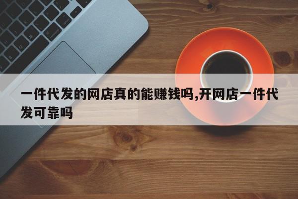 一件代发的网店真的能赚钱吗,开网店一件代发可靠吗