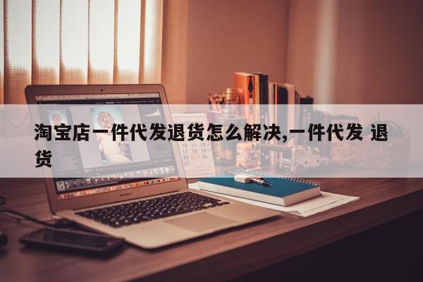 淘宝店一件代发退货怎么解决,一件代发 退货