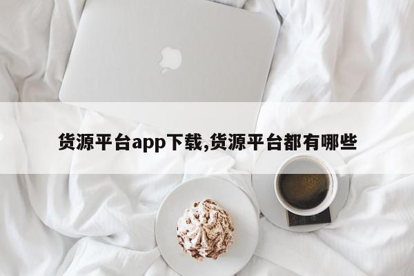 货源平台app下载,货源平台都有哪些