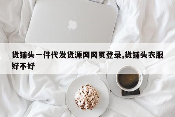 货铺头一件代发货源网网页登录,货铺头衣服好不好