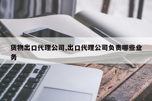 货物出口代理公司,出口代理公司负责哪些业务
