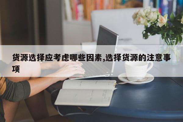 货源选择应考虑哪些因素,选择货源的注意事项