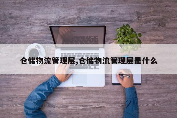仓储物流管理层,仓储物流管理层是什么